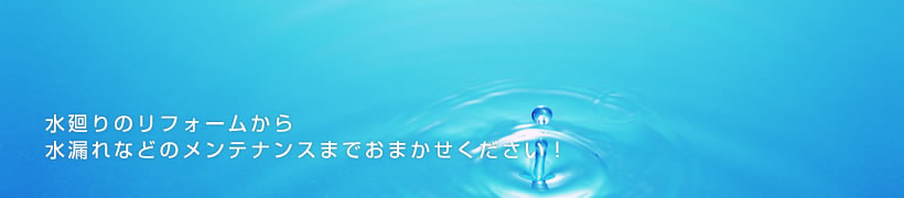 水廻りのリフォームから水漏れなどのメンテナンスまでおまかせください！