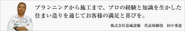 プランニングから施工まで、プロの経験と知識を生かした住まい造りを通じてお客様の満足と喜びを。株式会社葛城設備　代表取締役　田中秀憲